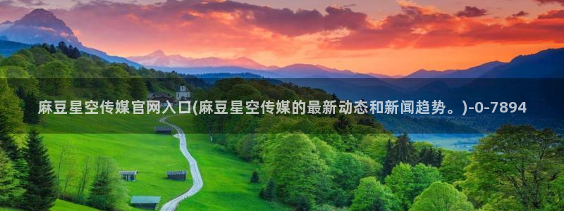 麻豆片单推荐：麻豆星空传媒官网入口(麻豆星空传媒的最新动态和新闻趋势。)